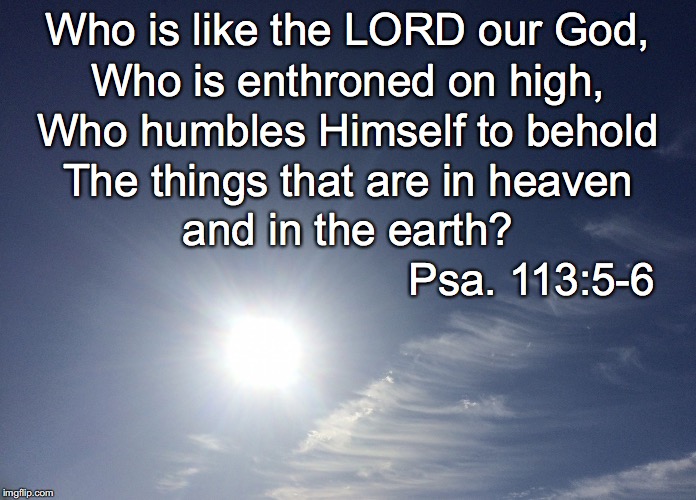 Who is like the LORD our God, Who is enthroned on high, Who humbles Himself to behold; The things that are in heaven; and in the earth? Psa. 113:5-6 | image tagged in enthroned | made w/ Imgflip meme maker