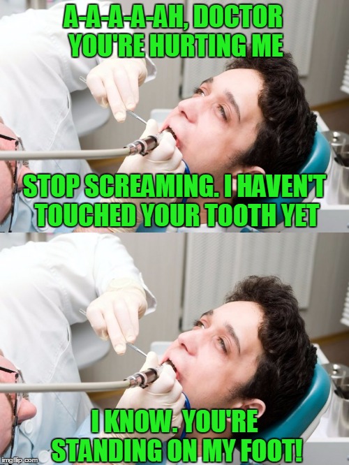 That hurt. | A-A-A-A-AH, DOCTOR YOU'RE HURTING ME; STOP SCREAMING. I HAVEN'T TOUCHED YOUR TOOTH YET; I KNOW. YOU'RE STANDING ON MY FOOT! | image tagged in meme,funny,dentist | made w/ Imgflip meme maker