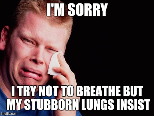 cry | I'M SORRY I TRY NOT TO BREATHE BUT MY STUBBORN LUNGS INSIST | image tagged in cry | made w/ Imgflip meme maker