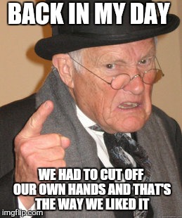 Back In My Day Meme | BACK IN MY DAY WE HAD TO CUT OFF OUR OWN HANDS AND THAT'S THE WAY WE LIKED IT | image tagged in memes,back in my day | made w/ Imgflip meme maker