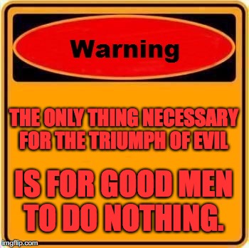 Warning Sign Meme | THE ONLY THING NECESSARY FOR THE TRIUMPH OF EVIL; IS FOR GOOD MEN TO DO NOTHING. | image tagged in memes,warning sign | made w/ Imgflip meme maker