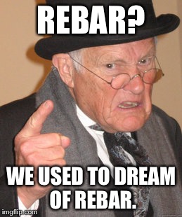 Back In My Day Meme | REBAR? WE USED TO DREAM OF REBAR. | image tagged in memes,back in my day | made w/ Imgflip meme maker