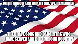 American Flag | WITH HONOR AND GRATITUDE WE REMEMBER; THE BRAVE SONS AND DAUGHTERS WHO HAVE SERVED AND DIED FOR OUR COUNTRY | image tagged in american flag | made w/ Imgflip meme maker