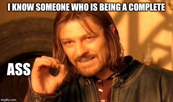 One Does Not Simply | I KNOW SOMEONE WHO IS BEING A COMPLETE; ASS | image tagged in memes,one does not simply | made w/ Imgflip meme maker