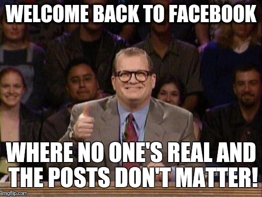 Drew Carey  | WELCOME BACK TO FACEBOOK; WHERE NO ONE'S REAL AND THE POSTS DON'T MATTER! | image tagged in drew carey | made w/ Imgflip meme maker