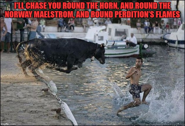 THE CHASE | I'LL CHASE YOU ROUND THE HORN, AND ROUND THE NORWAY MAELSTROM, AND ROUND PERDITION’S FLAMES | image tagged in funny,being chased,fear,anger,revenge | made w/ Imgflip meme maker
