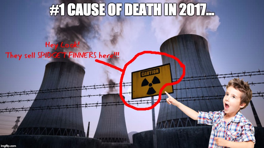 Spidget Finners | #1 CAUSE OF DEATH IN 2017... | image tagged in spidget finners,fidget spinners,nuclear power,death | made w/ Imgflip meme maker