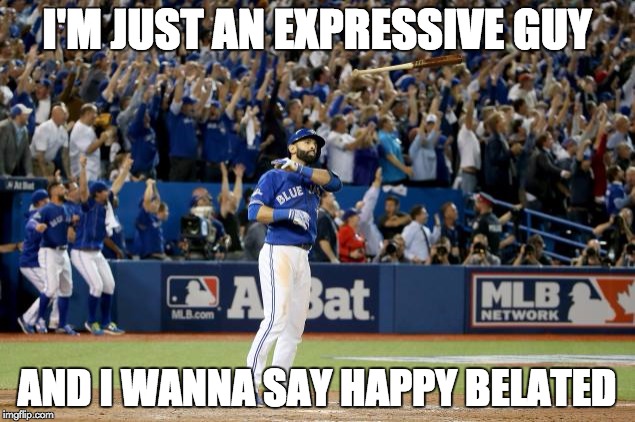 Bautista Bat Flip | I'M JUST AN EXPRESSIVE GUY; AND I WANNA SAY HAPPY BELATED | image tagged in bautista bat flip | made w/ Imgflip meme maker