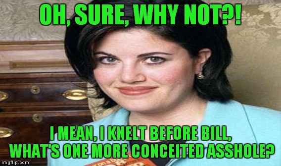 OH, SURE, WHY NOT?! I MEAN, I KNELT BEFORE BILL, WHAT'S ONE MORE CONCEITED ASSHOLE? | made w/ Imgflip meme maker