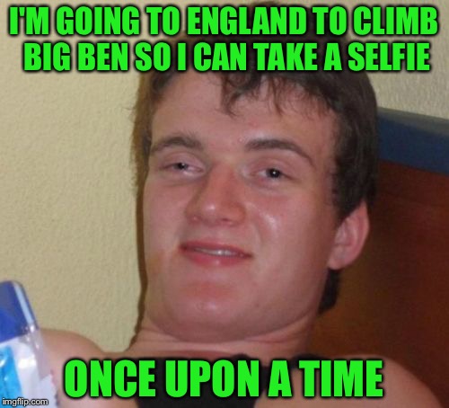 10 Guy | I'M GOING TO ENGLAND TO CLIMB BIG BEN SO I CAN TAKE A SELFIE; ONCE UPON A TIME | image tagged in memes,10 guy,socrates | made w/ Imgflip meme maker