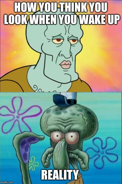 Squidward | HOW YOU THINK YOU LOOK WHEN YOU WAKE UP; REALITY | image tagged in memes,squidward | made w/ Imgflip meme maker