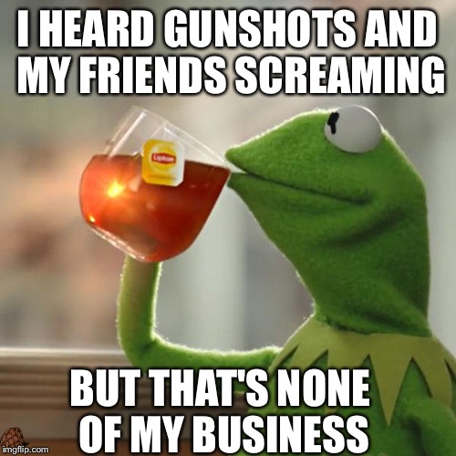 But That's None Of My Business | I HEARD GUNSHOTS AND MY FRIENDS SCREAMING; BUT THAT'S NONE OF MY BUSINESS | image tagged in memes,but thats none of my business,kermit the frog,scumbag | made w/ Imgflip meme maker