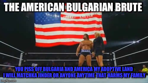 THE AMERICAN BULGARIAN BRUTE; YOU PISS OFF BULGARIA AND AMERICA MY ADOPTIVE LAND I WILL MATCHKA JINDER OR ANYONE ANYTIME THAT HARMS MY FAMILY | image tagged in rusev flag | made w/ Imgflip meme maker