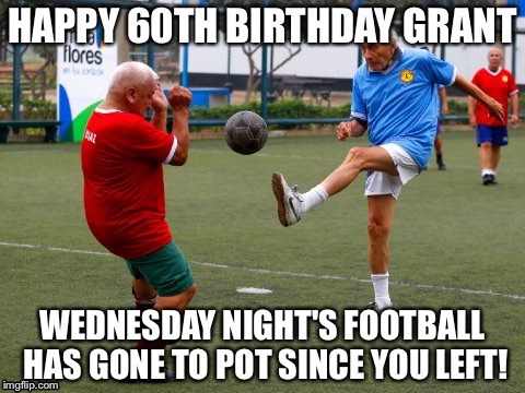 Senior  Soccer | HAPPY 60TH BIRTHDAY GRANT; WEDNESDAY NIGHT'S FOOTBALL HAS GONE TO POT SINCE YOU LEFT! | image tagged in senior  soccer | made w/ Imgflip meme maker