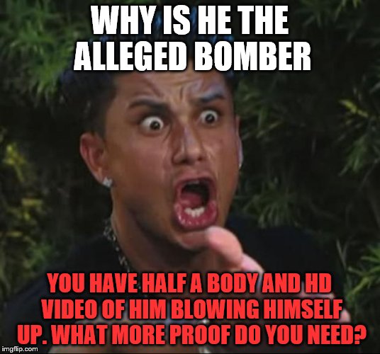 DJ Pauly D Meme | WHY IS HE THE ALLEGED BOMBER; YOU HAVE HALF A BODY AND HD VIDEO OF HIM BLOWING HIMSELF UP. WHAT MORE PROOF DO YOU NEED? | image tagged in memes,dj pauly d | made w/ Imgflip meme maker
