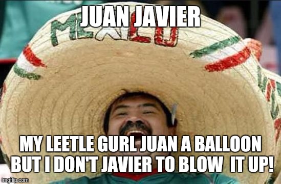 mexican word of the day | JUAN JAVIER; MY LEETLE GURL JUAN A BALLOON BUT I DON'T JAVIER TO BLOW  IT UP! | image tagged in mexican word of the day | made w/ Imgflip meme maker