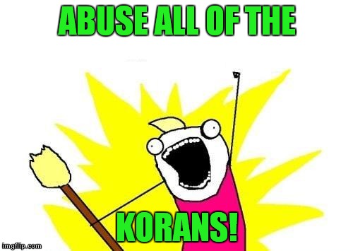 X All The Y Meme | ABUSE ALL OF THE KORANS! | image tagged in memes,x all the y | made w/ Imgflip meme maker