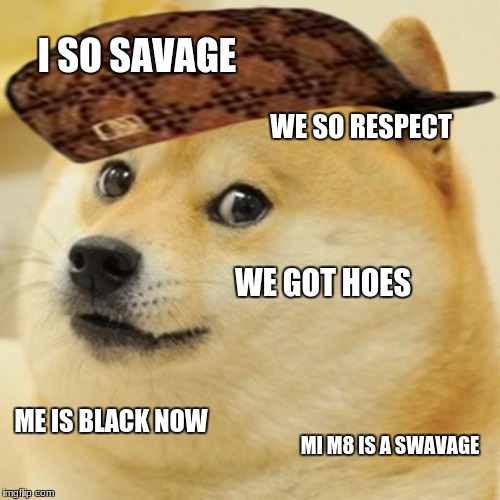 Doge | I SO SAVAGE; WE SO RESPECT; WE GOT HOES; ME IS BLACK NOW; MI M8 IS A SWAVAGE | image tagged in memes,doge,scumbag | made w/ Imgflip meme maker