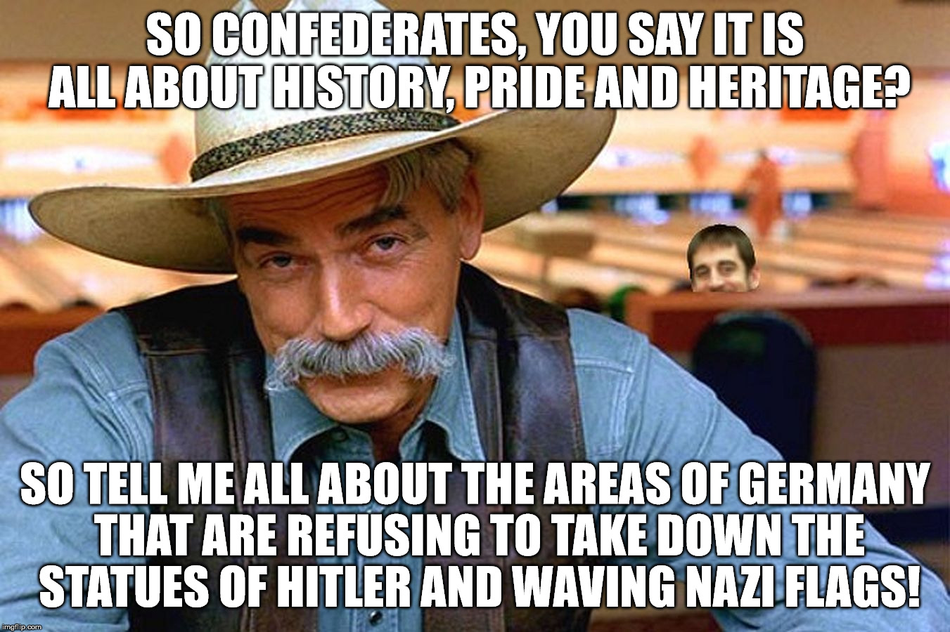 sam elliott | SO CONFEDERATES, YOU SAY IT IS ALL ABOUT HISTORY, PRIDE AND HERITAGE? SO TELL ME ALL ABOUT THE AREAS OF GERMANY THAT ARE REFUSING TO TAKE DOWN THE STATUES OF HITLER AND WAVING NAZI FLAGS! | image tagged in sam elliott | made w/ Imgflip meme maker