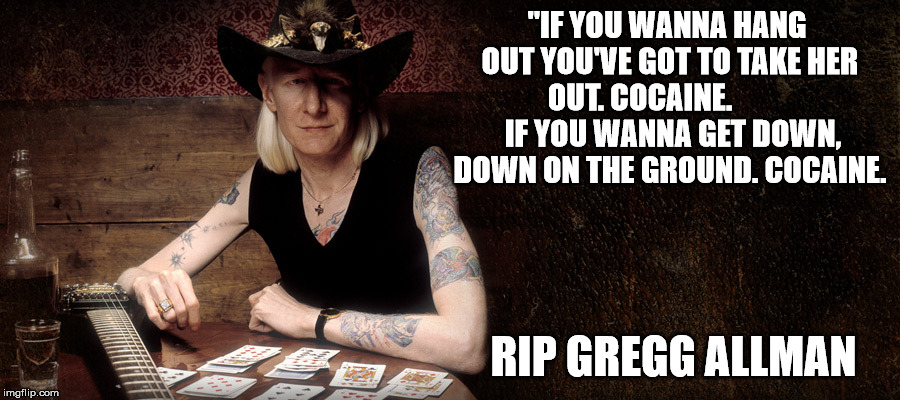 RIP Gregg Allman | "IF YOU WANNA HANG OUT YOU'VE GOT TO TAKE HER OUT.
COCAINE.









  IF YOU WANNA GET DOWN, DOWN ON THE GROUND.
COCAINE. RIP GREGG ALLMAN | image tagged in gregg allman,funny,current events | made w/ Imgflip meme maker