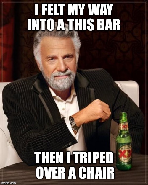 The Most Interesting Man In The World Meme | I FELT MY WAY INTO A THIS BAR THEN I TRIPED OVER A CHAIR | image tagged in memes,the most interesting man in the world | made w/ Imgflip meme maker