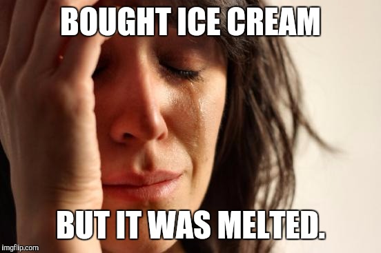 First World Problems Meme | BOUGHT ICE CREAM; BUT IT WAS MELTED. | image tagged in memes,first world problems | made w/ Imgflip meme maker
