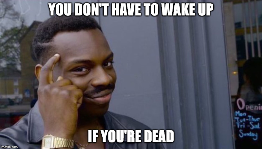 Thinking Black Guy | YOU DON'T HAVE TO WAKE UP; IF YOU'RE DEAD | image tagged in thinking black guy | made w/ Imgflip meme maker