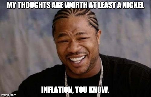 Yo Dawg Heard You Meme | MY THOUGHTS ARE WORTH AT LEAST A NICKEL INFLATION, YOU KNOW. | image tagged in memes,yo dawg heard you | made w/ Imgflip meme maker