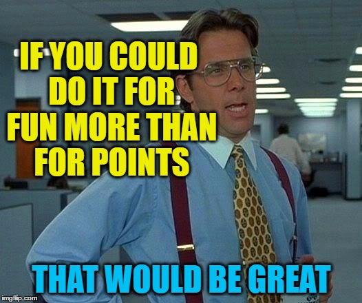That Would Be Great Meme | IF YOU COULD DO IT FOR FUN MORE THAN FOR POINTS THAT WOULD BE GREAT | image tagged in memes,that would be great | made w/ Imgflip meme maker