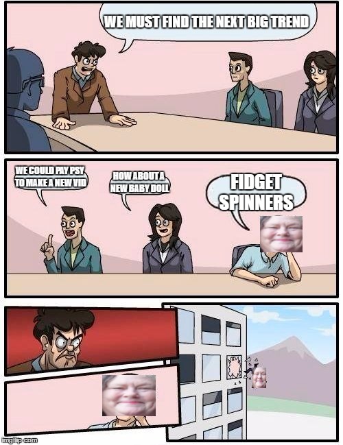 The birth of the spinner | WE MUST FIND THE NEXT BIG TREND; WE COULD PAY PSY TO MAKE A NEW VID; HOW ABOUT A NEW BABY DOLL; FIDGET SPINNERS | image tagged in memes,boardroom meeting suggestion,fidget spinner,nsfw | made w/ Imgflip meme maker