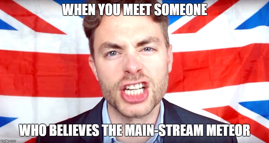 WHEN YOU MEET SOMEONE; WHO BELIEVES THE MAIN-STREAM METEOR | image tagged in paul joseph watson,mainstream media | made w/ Imgflip meme maker