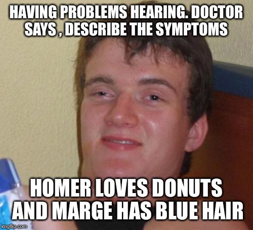 Rock concerts and loud music equals say what? | HAVING PROBLEMS HEARING. DOCTOR SAYS , DESCRIBE THE SYMPTOMS; HOMER LOVES DONUTS AND MARGE HAS BLUE HAIR | image tagged in memes,10 guy,funny | made w/ Imgflip meme maker