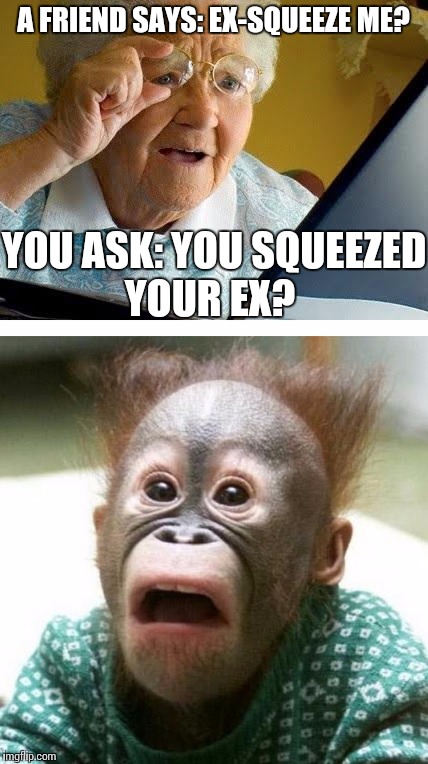Bad Hearing  | A FRIEND SAYS:
EX-SQUEEZE ME? YOU ASK:
YOU SQUEEZED YOUR EX? | image tagged in memes | made w/ Imgflip meme maker