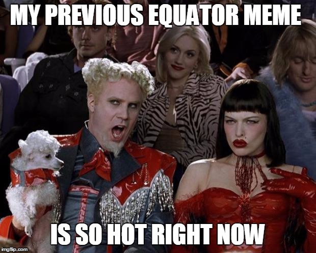 Mugatu So Hot Right Now | MY PREVIOUS EQUATOR MEME; IS SO HOT RIGHT NOW | image tagged in memes,mugatu so hot right now | made w/ Imgflip meme maker