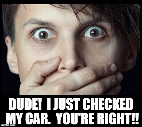 oh my | DUDE!  I JUST CHECKED MY CAR.  YOU'RE RIGHT!! | image tagged in oh my | made w/ Imgflip meme maker