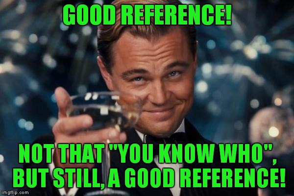 Leonardo Dicaprio Cheers Meme | GOOD REFERENCE! NOT THAT "YOU KNOW WHO", BUT STILL, A GOOD REFERENCE! | image tagged in memes,leonardo dicaprio cheers | made w/ Imgflip meme maker