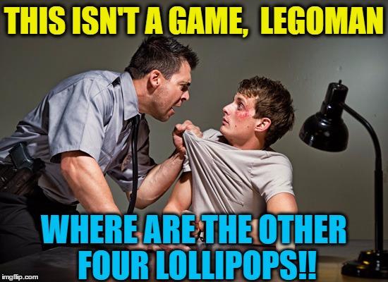 THIS ISN'T A GAME,  LEGOMAN WHERE ARE THE OTHER FOUR LOLLIPOPS!! | made w/ Imgflip meme maker