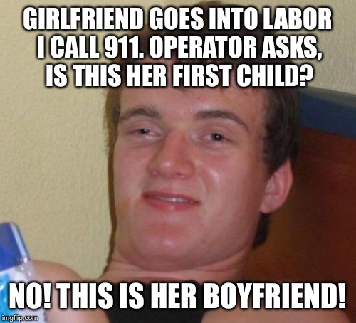 Maybe intelligence skips a generation  | GIRLFRIEND GOES INTO LABOR I CALL 911. OPERATOR ASKS, IS THIS HER FIRST CHILD? NO! THIS IS HER BOYFRIEND! | image tagged in memes,10 guy,funny | made w/ Imgflip meme maker
