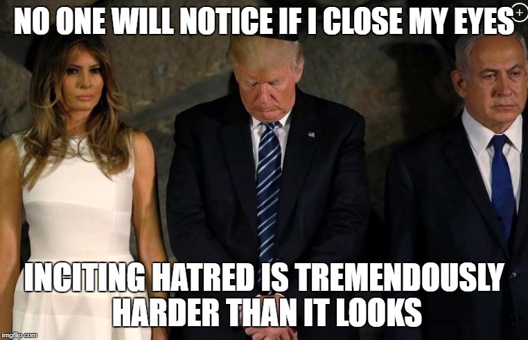 NO ONE WILL NOTICE IF I CLOSE MY EYES; INCITING HATRED IS TREMENDOUSLY HARDER THAN IT LOOKS | image tagged in naptime trump | made w/ Imgflip meme maker