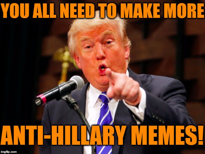 Enough with the Trump jokes and criticism!  Are we clear?? | YOU ALL NEED TO MAKE MORE; ANTI-HILLARY MEMES! | image tagged in trump point | made w/ Imgflip meme maker