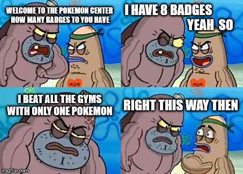 How Tough Are You Meme | I HAVE 8 BADGES
                                  YEAH  SO; WELCOME TO THE POKEMON CENTER HOW MANY BADGES TO YOU HAVE; I BEAT ALL THE GYMS WITH ONLY ONE POKEMON; RIGHT THIS WAY THEN | image tagged in memes,how tough are you | made w/ Imgflip meme maker