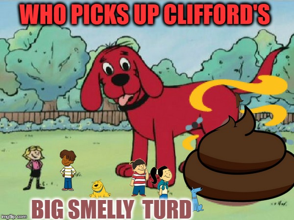 A question I keep asking. It probably  takes the entire Birdwell Island  | WHO PICKS UP CLIFFORD'S; BIG SMELLY  TURD | image tagged in memes,funny,dog poop,clifford,dogs | made w/ Imgflip meme maker