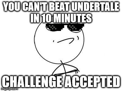 Challenge Accepted Rage Face | YOU CAN'T BEAT UNDERTALE IN 10 MINUTES; CHALLENGE ACCEPTED | image tagged in memes,challenge accepted rage face | made w/ Imgflip meme maker