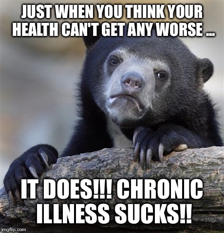 Confession Bear Meme | JUST WHEN YOU THINK YOUR HEALTH CAN'T GET ANY WORSE ... IT DOES!!! CHRONIC ILLNESS SUCKS!! | image tagged in memes,confession bear | made w/ Imgflip meme maker