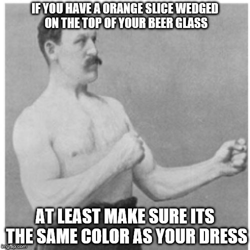 beer manliness etiquette | IF YOU HAVE A ORANGE SLICE WEDGED ON THE TOP OF YOUR BEER GLASS; AT LEAST MAKE SURE ITS THE SAME COLOR AS YOUR DRESS | image tagged in memes,overly manly man | made w/ Imgflip meme maker