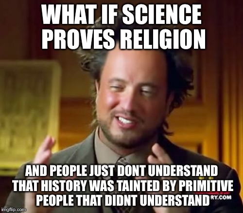 Ancient Aliens Meme | WHAT IF SCIENCE PROVES RELIGION AND PEOPLE JUST DONT UNDERSTAND THAT HISTORY WAS TAINTED BY PRIMITIVE PEOPLE THAT DIDNT UNDERSTAND | image tagged in memes,ancient aliens | made w/ Imgflip meme maker