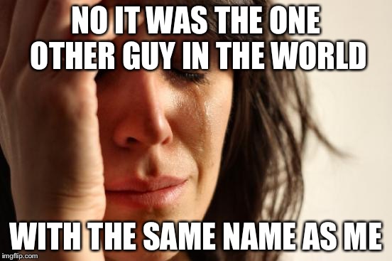 First World Problems Meme | NO IT WAS THE ONE OTHER GUY IN THE WORLD WITH THE SAME NAME AS ME | image tagged in memes,first world problems | made w/ Imgflip meme maker