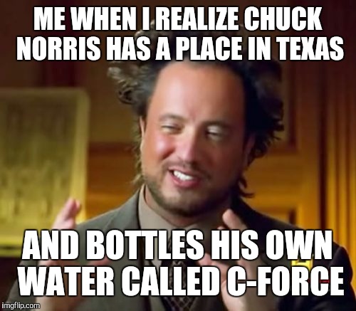 Ancient Aliens | ME WHEN I REALIZE CHUCK NORRIS HAS A PLACE IN TEXAS; AND BOTTLES HIS OWN WATER CALLED C-FORCE | image tagged in memes,ancient aliens | made w/ Imgflip meme maker