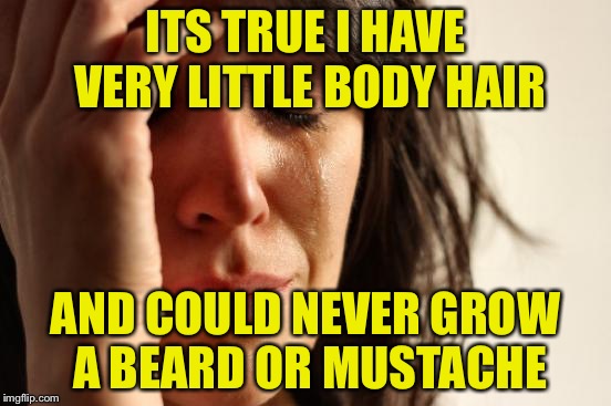 First World Problems Meme | ITS TRUE I HAVE VERY LITTLE BODY HAIR AND COULD NEVER GROW A BEARD OR MUSTACHE | image tagged in memes,first world problems | made w/ Imgflip meme maker