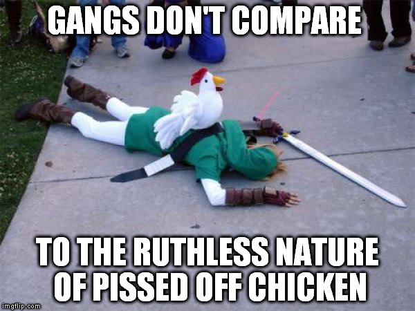 Zelda Chicken | GANGS DON'T COMPARE; TO THE RUTHLESS NATURE OF PISSED OFF CHICKEN | image tagged in zelda chicken,zelda,link | made w/ Imgflip meme maker